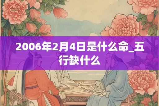 2006年2月4日是什么命_五行缺什么 2006年2月4日是什么命_五行缺什么