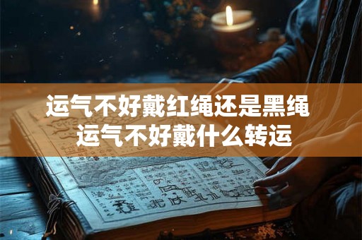 运气不好戴红绳还是黑绳  运气不好戴什么转运