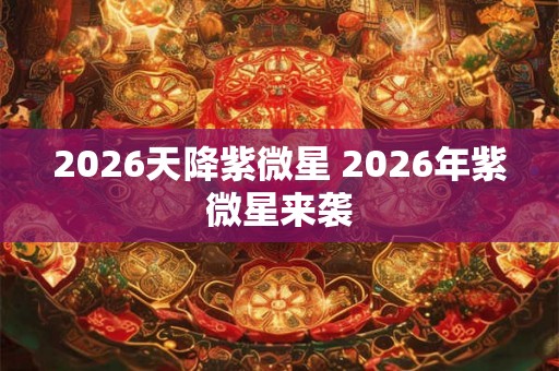 2026天降紫微星 2026年紫微星来袭