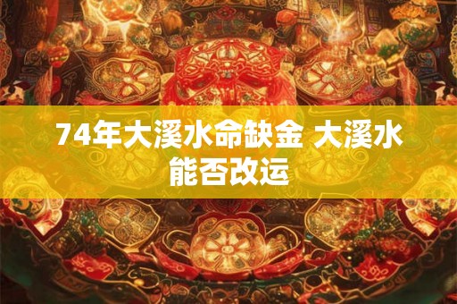 74年大溪水命缺金 大溪水能否改运