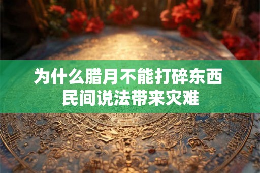 为什么腊月不能打碎东西 民间说法带来灾难