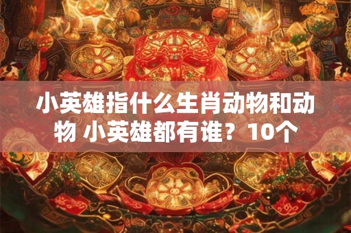 小英雄指什么生肖动物和动物 小英雄都有谁？10个