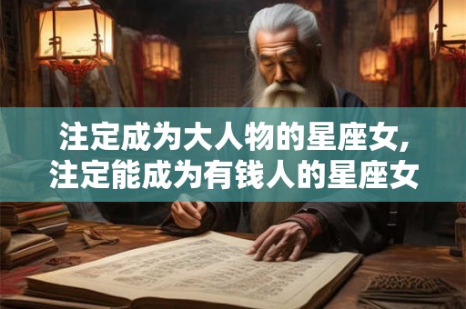 注定成为大人物的星座女,注定能成为有钱人的星座女