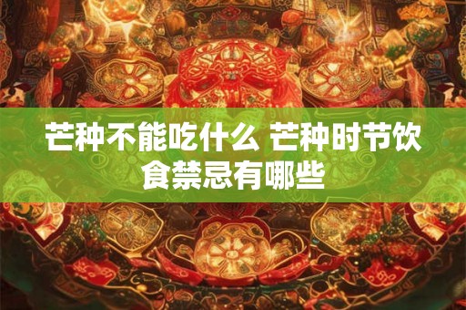 芒种不能吃什么 芒种时节饮食禁忌有哪些 芒种不能吃什么 芒种时节饮食禁忌有哪些