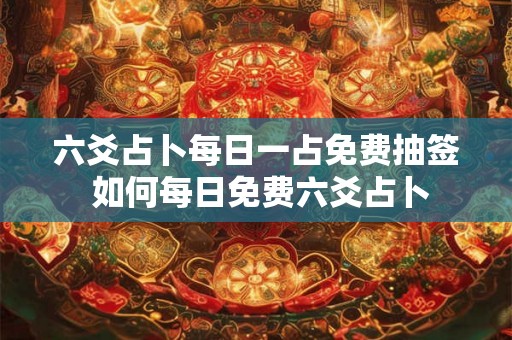 六爻占卜每日一占免费抽签 如何每日免费六爻占卜