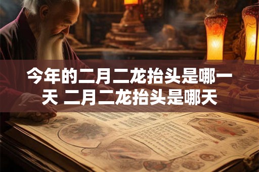 今年的二月二龙抬头是哪一天 二月二龙抬头是哪天