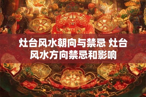 灶台风水朝向与禁忌 灶台风水方向禁忌和影响
