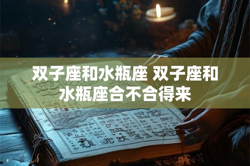 双子座和水瓶座 双子座和水瓶座合不合得来 双子座和水瓶座 双子座和水瓶座合不合得来