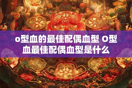 o型血的最佳配偶血型 O型血最佳配偶血型是什么 o型血的最佳配偶血型 O型血最佳配偶血型是什么