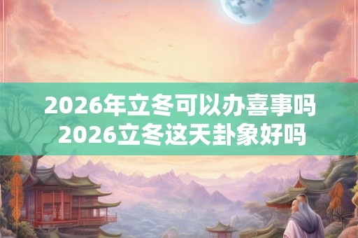 2026年立冬可以办喜事吗 2026立冬这天卦象好吗
