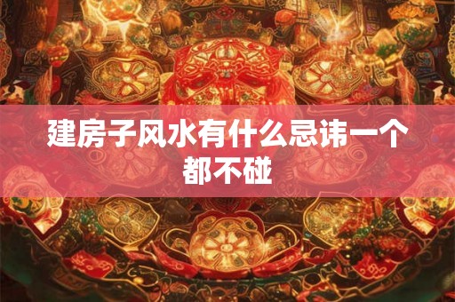 建房子风水有什么忌讳一个都不碰
