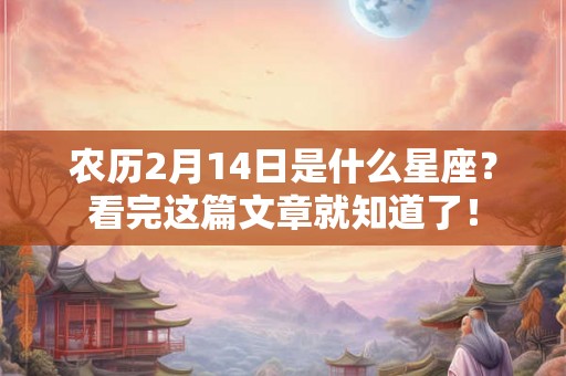 农历2月14日是什么星座？看完这篇文章就知道了！
