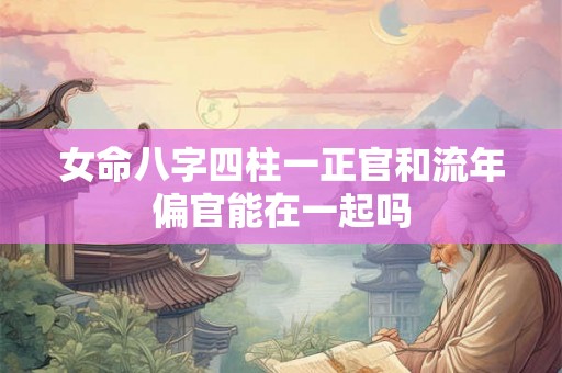 女命八字四柱一正官和流年偏官能在一起吗 女命八字四柱一正官和流年偏官能在一起吗