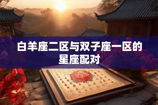 白羊座二区与双子座一区的星座配对 白羊座二区与双子座一区的星座配对