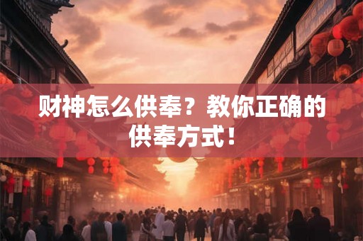 财神怎么供奉？教你正确的供奉方式！