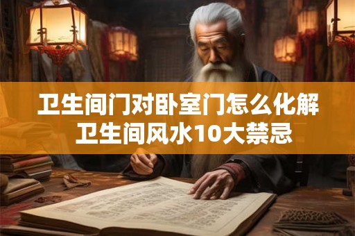 卫生间门对卧室门怎么化解  卫生间风水10大禁忌