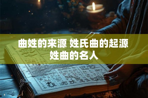 曲姓的来源 姓氏曲的起源 姓曲的名人 曲姓的来源 姓氏曲的起源 姓曲的名人