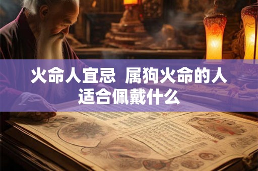 火命人宜忌  属狗火命的人适合佩戴什么