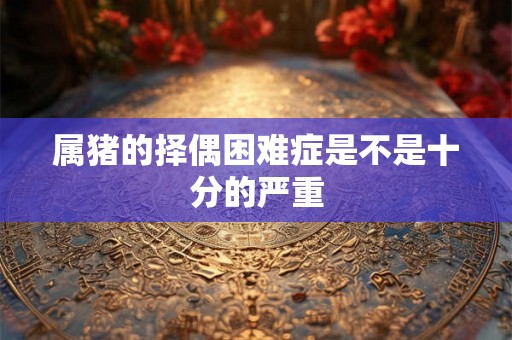 属猪的择偶困难症是不是十分的严重