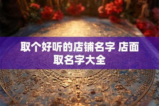 取个好听的店铺名字 店面取名字大全