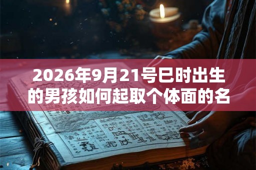 2026年9月21号巳时出生的男孩如何起取个体面的名字，五行属什么
