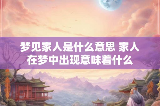 梦见家人是什么意思 家人在梦中出现意味着什么 梦见家人是什么意思 家人在梦中出现意味着什么