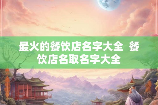 最火的餐饮店名字大全  餐饮店名取名字大全