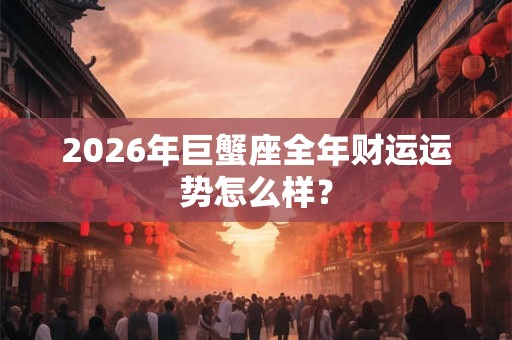 2026年巨蟹座全年财运运势怎么样? 2026年巨蟹座全年财运运势怎么样?