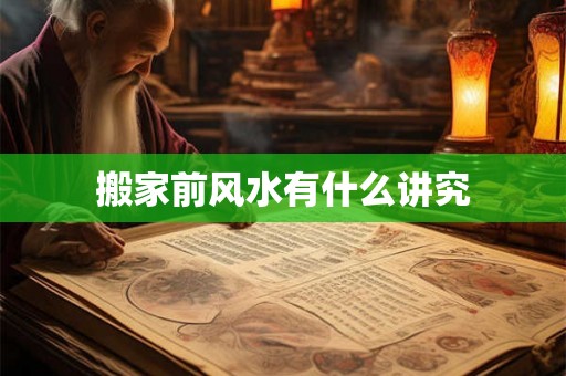 搬家前风水有什么讲究