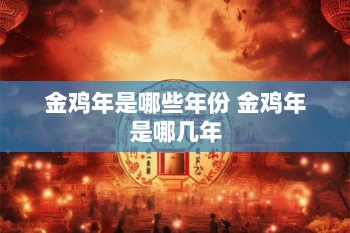 金鸡年是哪些年份 金鸡年是哪几年