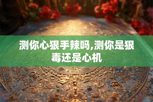 测你心狠手辣吗,测你是狠毒还是心机