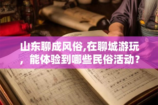 山东聊成风俗,在聊城游玩，能体验到哪些民俗活动？