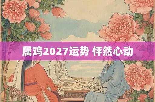 属鸡2027运势 怦然心动