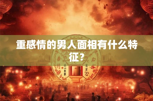 重感情的男人面相有什么特征? 重感情的男人面相有什么特征?