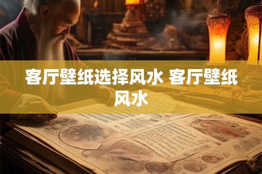 客厅壁纸选择风水 客厅壁纸风水