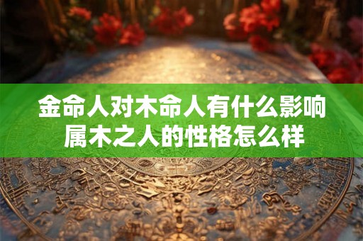 金命人对木命人有什么影响 属木之人的性格怎么样