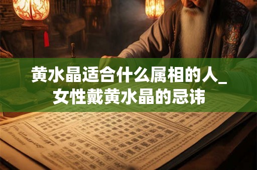 黄水晶适合什么属相的人_女性戴黄水晶的忌讳