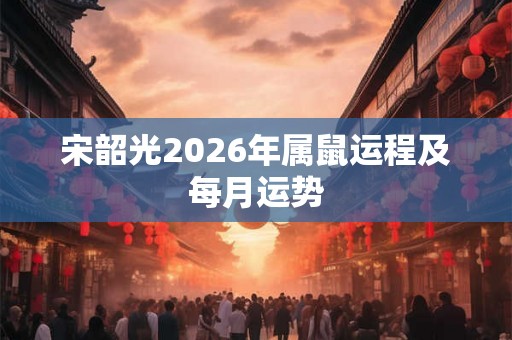 宋韶光2026年属鼠运程及每月运势