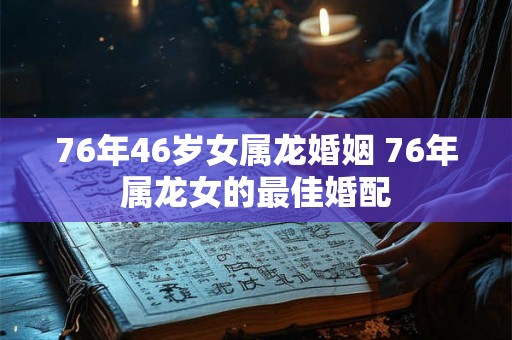 76年46岁女属龙婚姻 76年属龙女的最佳婚配 76年46岁女属龙婚姻 76年属龙女的最佳婚配