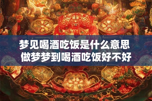 梦见喝酒吃饭是什么意思 做梦梦到喝酒吃饭好不好 梦见喝酒吃饭是什么意思 做梦梦到喝酒吃饭好不好