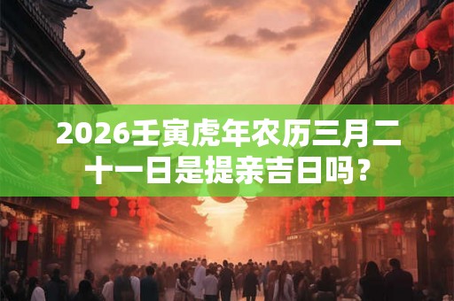 2026壬寅虎年农历三月二十一日是提亲吉日吗？