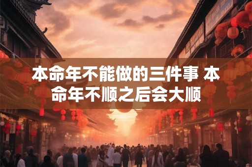 本命年不能做的三件事 本命年不顺之后会大顺 本命年不能做的三件事 本命年不顺之后会大顺