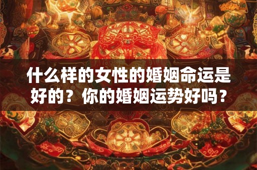 什么样的女性的婚姻命运是好的？你的婚姻运势好吗？