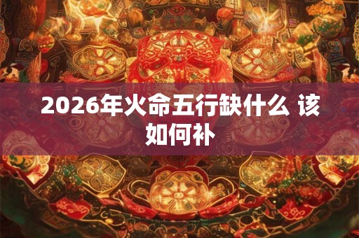 2026年火命五行缺什么 该如何补