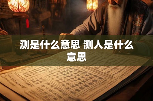 测是什么意思 测人是什么意思