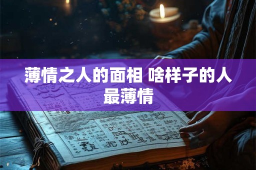 薄情之人的面相 啥样子的人最薄情