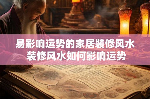 易影响运势的家居装修风水 装修风水如何影响运势