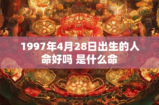 1997年4月28日出生的人命好吗 是什么命 1997年4月28日出生的人命好吗 是什么命