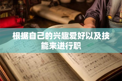 根据自己的兴趣爱好以及技能来进行职 根据自己的兴趣爱好以及技能来进行职
