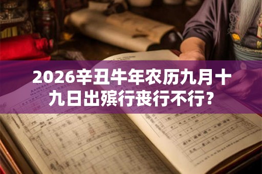 2026辛丑牛年农历九月十九日出殡行丧行不行？